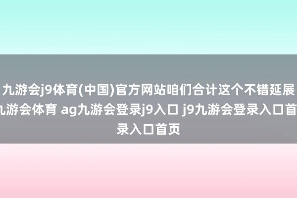 九游会j9体育(中国)官方网站咱们合计这个不错延展-九游会体育 ag九游会登录j9入口 j9九游会登录入口首页