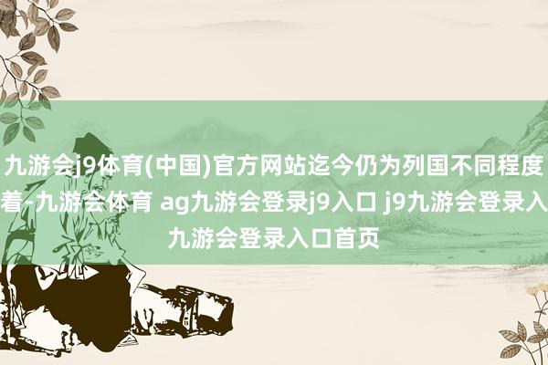 九游会j9体育(中国)官方网站迄今仍为列国不同程度地期骗着-九游会体育 ag九游会登录j9入口 j9九游会登录入口首页