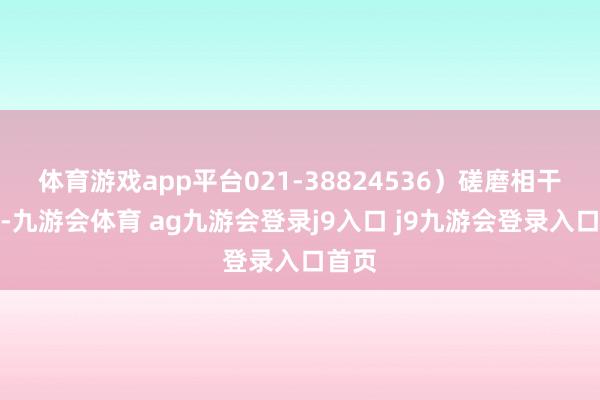 体育游戏app平台021-38824536)磋磨相干信息-九游会体育 ag九游会登录j9入口 j9九游会登录入口首页