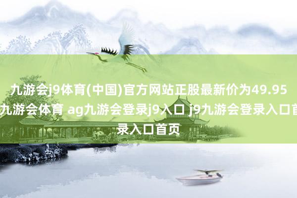 九游会j9体育(中国)官方网站正股最新价为49.95元-九游会体育 ag九游会登录j9入口 j9九游会登录入口首页