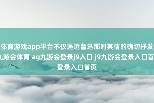 体育游戏app平台不仅逼近鲁迅那时其情的确切抒发-九游会体育 ag九游会登录j9入口 j9九游会登录入口首页