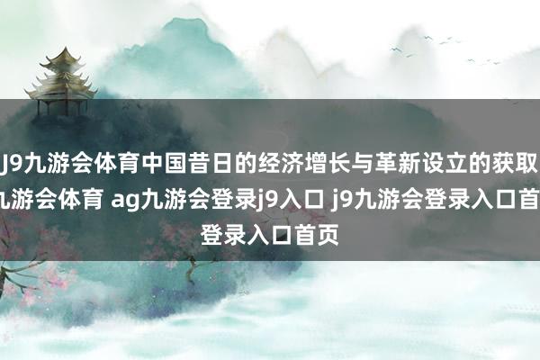 J9九游会体育中国昔日的经济增长与革新设立的获取-九游会体育 ag九游会登录j9入口 j9九游会登录入口首页