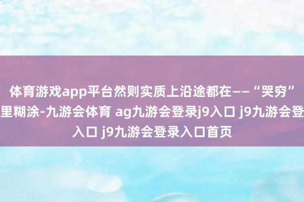 体育游戏app平台然则实质上沿途都在——“哭穷”！看得我稀里糊涂-九游会体育 ag九游会登录j9入口 j9九游会登录入口首页
