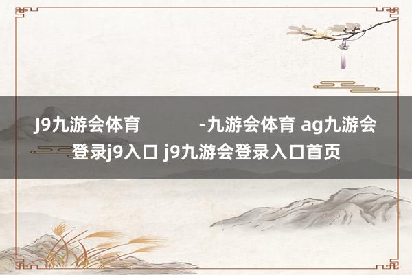 J9九游会体育            -九游会体育 ag九游会登录j9入口 j9九游会登录入口首页