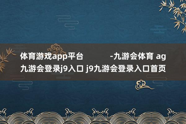 体育游戏app平台            -九游会体育 ag九游会登录j9入口 j9九游会登录入口首页