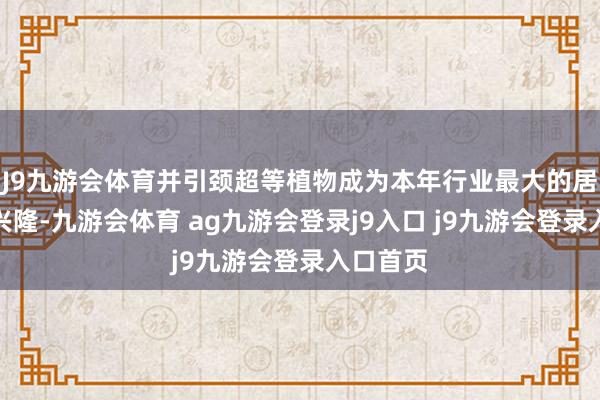 J9九游会体育并引颈超等植物成为本年行业最大的居品更始兴隆-九游会体育 ag九游会登录j9入口 j9九游会登录入口首页