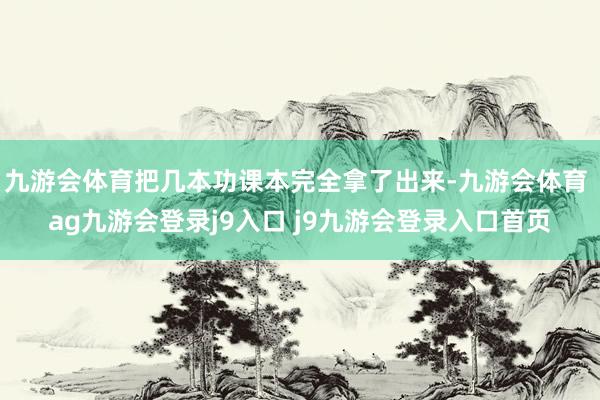 九游会体育把几本功课本完全拿了出来-九游会体育 ag九游会登录j9入口 j9九游会登录入口首页
