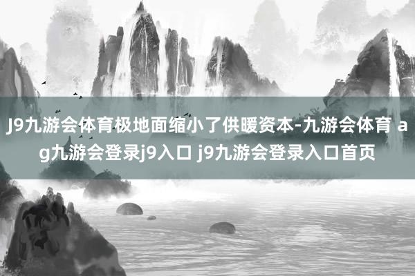 J9九游会体育极地面缩小了供暖资本-九游会体育 ag九游会登录j9入口 j9九游会登录入口首页