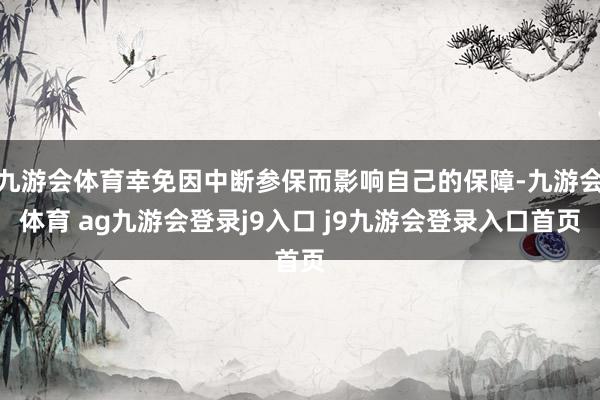 九游会体育幸免因中断参保而影响自己的保障-九游会体育 ag九游会登录j9入口 j9九游会登录入口首页
