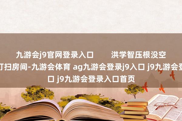 九游会j9官网登录入口        洪学智压根没空整理行李和打扫房间-九游会体育 ag九游会登录j9入口 j9九游会登录入口首页