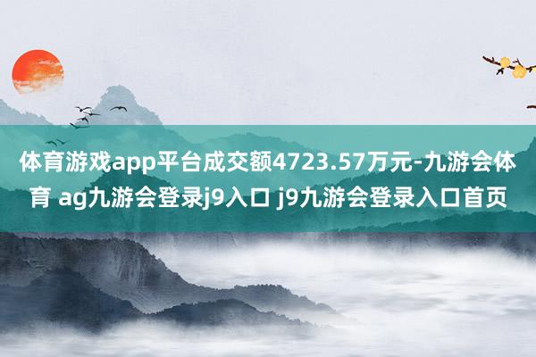 体育游戏app平台成交额4723.57万元-九游会体育 ag九游会登录j9入口 j9九游会登录入口首页