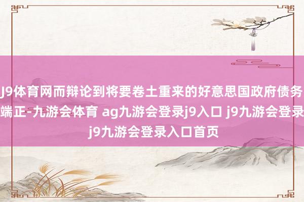 J9体育网而辩论到将要卷土重来的好意思国政府债务上限法定端正-九游会体育 ag九游会登录j9入口 j9九游会登录入口首页