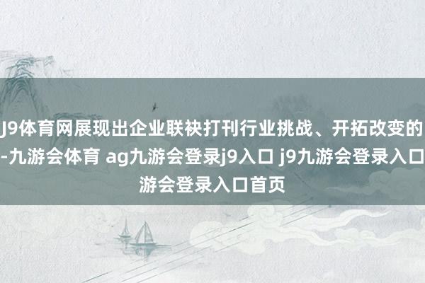 J9体育网展现出企业联袂打刊行业挑战、开拓改变的决心-九游会体育 ag九游会登录j9入口 j9九游会登录入口首页