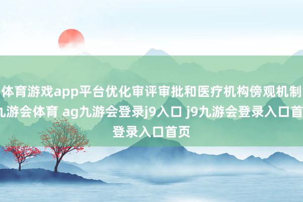 体育游戏app平台优化审评审批和医疗机构傍观机制-九游会体育 ag九游会登录j9入口 j9九游会登录入口首页