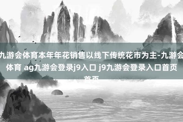 九游会体育本年年花销售以线下传统花市为主-九游会体育 ag九游会登录j9入口 j9九游会登录入口首页