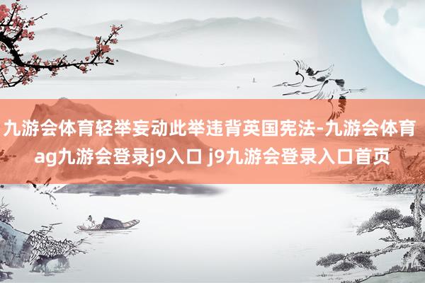 九游会体育轻举妄动此举违背英国宪法-九游会体育 ag九游会登录j9入口 j9九游会登录入口首页