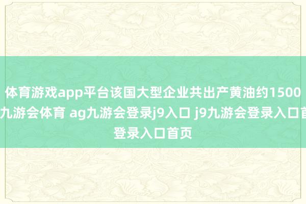 体育游戏app平台该国大型企业共出产黄油约1500吨-九游会体育 ag九游会登录j9入口 j9九游会登录入口首页