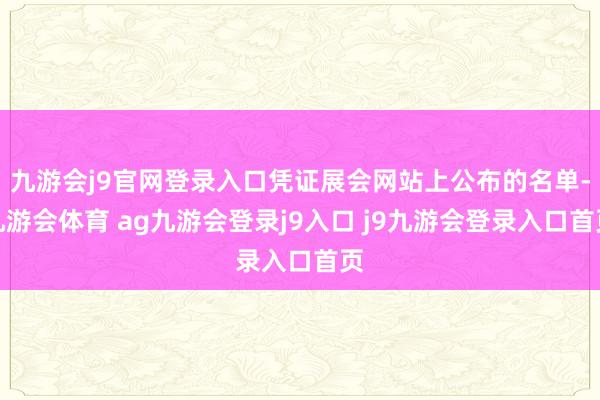 九游会j9官网登录入口凭证展会网站上公布的名单-九游会体育 ag九游会登录j9入口 j9九游会登录入口首页