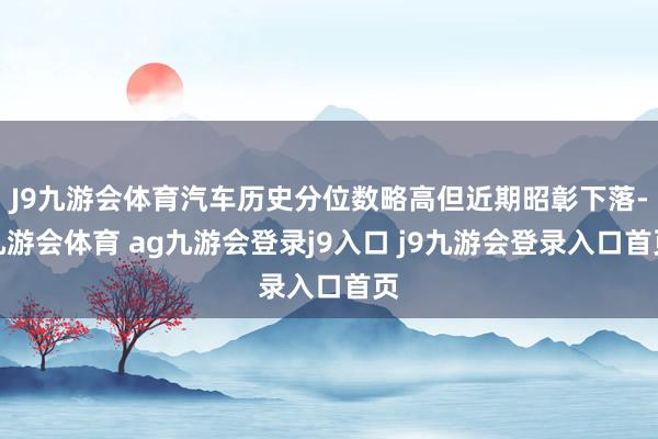 J9九游会体育汽车历史分位数略高但近期昭彰下落-九游会体育 ag九游会登录j9入口 j9九游会登录入口首页
