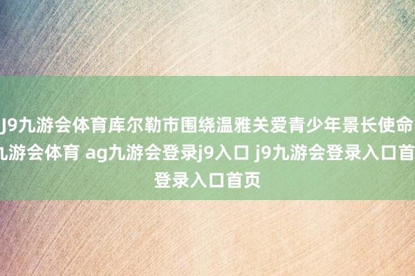 J9九游会体育库尔勒市围绕温雅关爱青少年景长使命-九游会体育 ag九游会登录j9入口 j9九游会登录入口首页