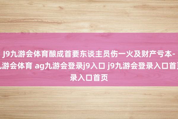 J9九游会体育酿成首要东谈主员伤一火及财产亏本-九游会体育 ag九游会登录j9入口 j9九游会登录入口首页
