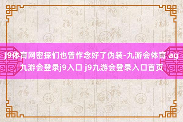 J9体育网密探们也曾作念好了伪装-九游会体育 ag九游会登录j9入口 j9九游会登录入口首页