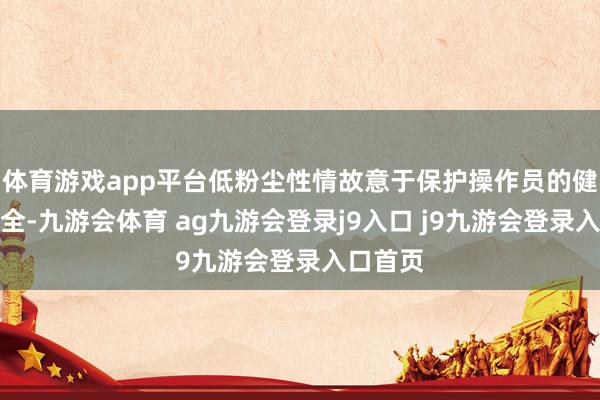 体育游戏app平台低粉尘性情故意于保护操作员的健康和安全-九游会体育 ag九游会登录j9入口 j9九游会登录入口首页
