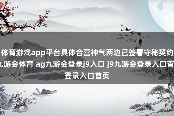 体育游戏app平台具体合营神气两边已签署守秘契约-九游会体育 ag九游会登录j9入口 j9九游会登录入口首页
