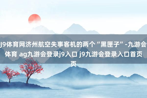 J9体育网济州航空失事客机的两个“黑匣子”-九游会体育 ag九游会登录j9入口 j9九游会登录入口首页