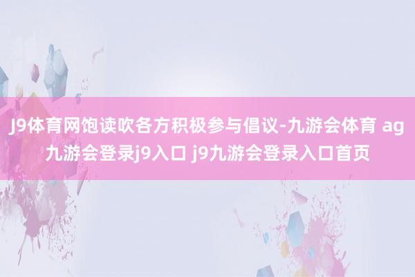 J9体育网饱读吹各方积极参与倡议-九游会体育 ag九游会登录j9入口 j9九游会登录入口首页