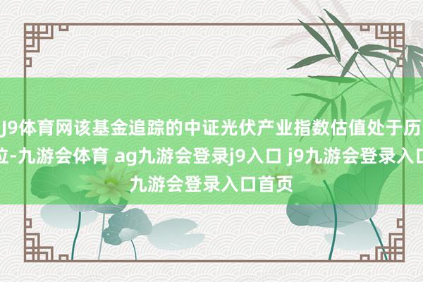 J9体育网该基金追踪的中证光伏产业指数估值处于历史低位-九游会体育 ag九游会登录j9入口 j9九游会登录入口首页
