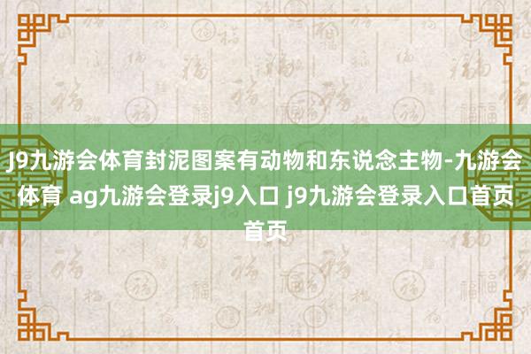 J9九游会体育封泥图案有动物和东说念主物-九游会体育 ag九游会登录j9入口 j9九游会登录入口首页