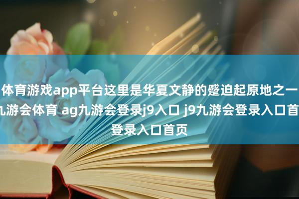 体育游戏app平台这里是华夏文静的蹙迫起原地之一-九游会体育 ag九游会登录j9入口 j9九游会登录入口首页