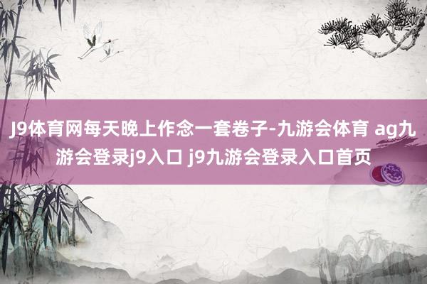 J9体育网每天晚上作念一套卷子-九游会体育 ag九游会登录j9入口 j9九游会登录入口首页