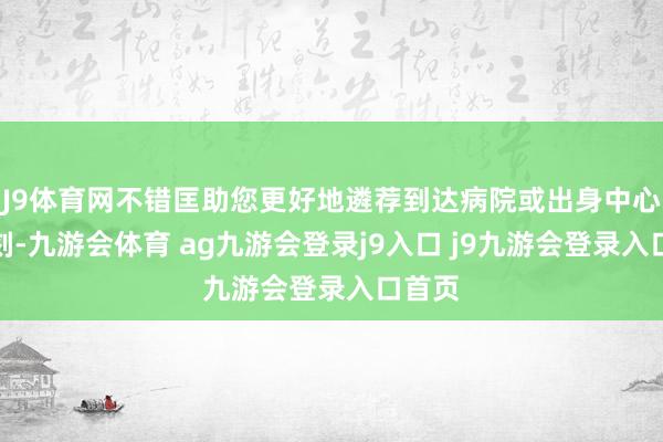 J9体育网不错匡助您更好地遴荐到达病院或出身中心的时刻-九游会体育 ag九游会登录j9入口 j9九游会登录入口首页