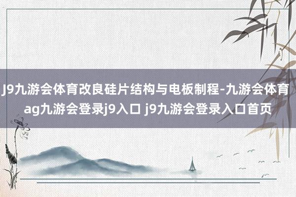 J9九游会体育改良硅片结构与电板制程-九游会体育 ag九游会登录j9入口 j9九游会登录入口首页