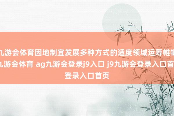 九游会体育因地制宜发展多种方式的适度领域运筹帷幄-九游会体育 ag九游会登录j9入口 j9九游会登录入口首页