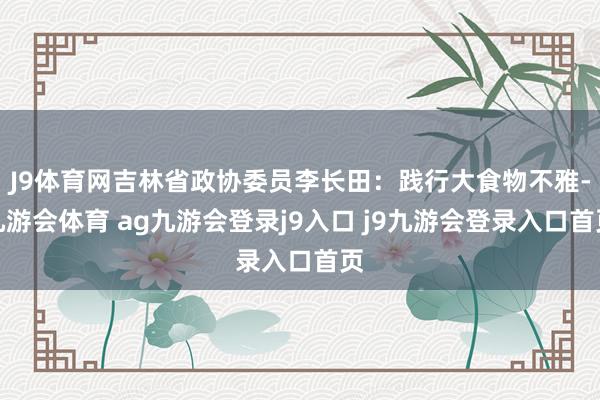 J9体育网吉林省政协委员李长田：践行大食物不雅-九游会体育 ag九游会登录j9入口 j9九游会登录入口首页