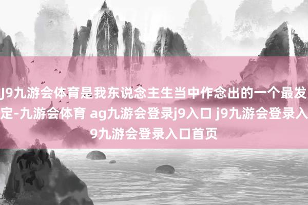 J9九游会体育是我东说念主生当中作念出的一个最发愤的决定-九游会体育 ag九游会登录j9入口 j9九游会登录入口首页