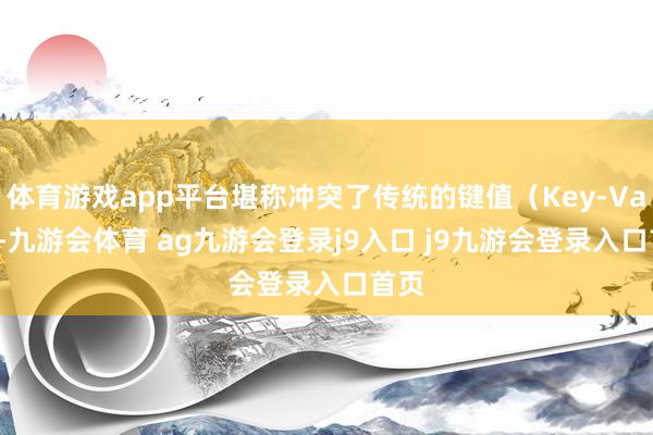 体育游戏app平台堪称冲突了传统的键值（Key-Value-九游会体育 ag九游会登录j9入口 j9九游会登录入口首页