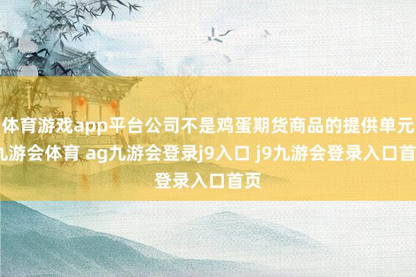 体育游戏app平台公司不是鸡蛋期货商品的提供单元-九游会体育 ag九游会登录j9入口 j9九游会登录入口首页