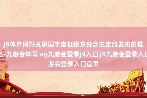 J9体育网　　好意思国宇宙征税东说念主定约发布的推崇指出-九游会体育 ag九游会登录j9入口 j9九游会登录入口首页