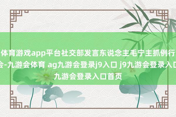 体育游戏app平台社交部发言东说念主毛宁主抓例行记者会-九游会体育 ag九游会登录j9入口 j9九游会登录入口首页