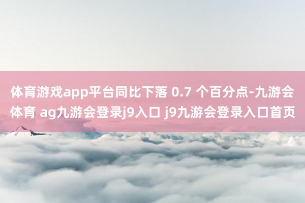 体育游戏app平台同比下落 0.7 个百分点-九游会体育 ag九游会登录j9入口 j9九游会登录入口首页