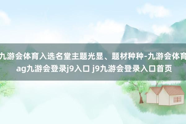 九游会体育入选名堂主题光显、题材种种-九游会体育 ag九游会登录j9入口 j9九游会登录入口首页