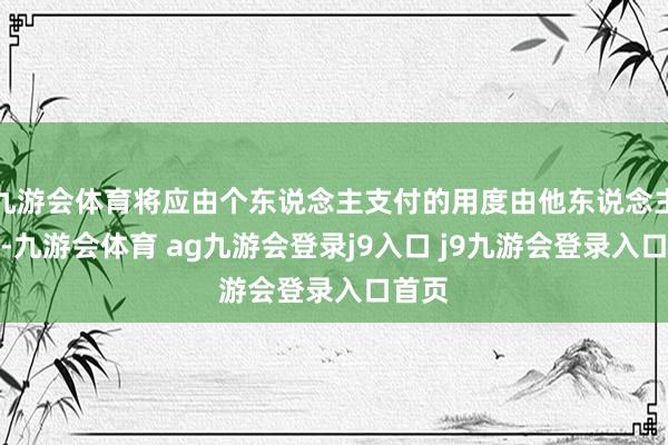 九游会体育将应由个东说念主支付的用度由他东说念主支付-九游会体育 ag九游会登录j9入口 j9九游会登录入口首页