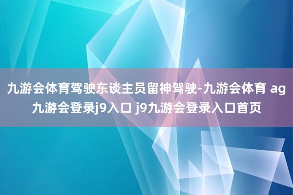 九游会体育驾驶东谈主员留神驾驶-九游会体育 ag九游会登录j9入口 j9九游会登录入口首页