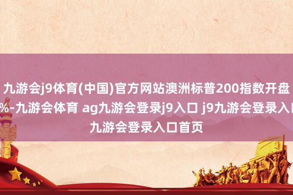 九游会j9体育(中国)官方网站澳洲标普200指数开盘跌0.2%-九游会体育 ag九游会登录j9入口 j9九游会登录入口首页