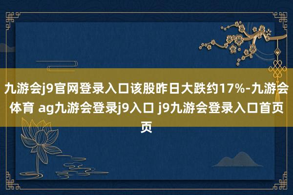 九游会j9官网登录入口该股昨日大跌约17%-九游会体育 ag九游会登录j9入口 j9九游会登录入口首页