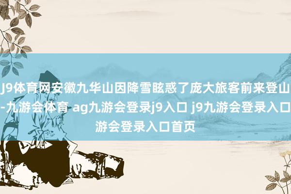 J9体育网安徽九华山因降雪眩惑了庞大旅客前来登山赏景-九游会体育 ag九游会登录j9入口 j9九游会登录入口首页